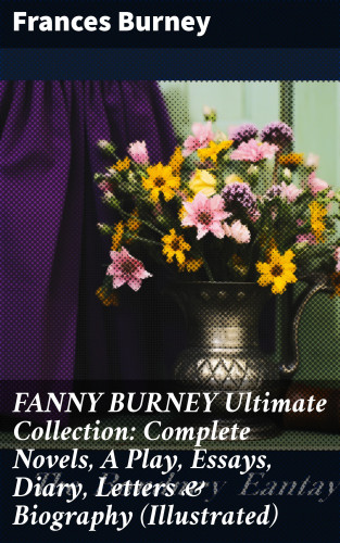 Frances Burney: FANNY BURNEY Ultimate Collection: Complete Novels, A Play, Essays, Diary, Letters & Biography (Illustrated)
