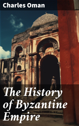 Charles Oman: The History of Byzantine Empire