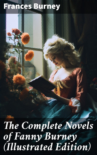 Frances Burney: The Complete Novels of Fanny Burney (Illustrated Edition)