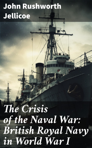 John Rushworth Jellicoe: The Crisis of the Naval War: British Royal Navy in World War I