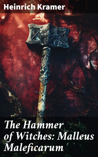 Heinrich Kramer: The Hammer of Witches: Malleus Maleficarum