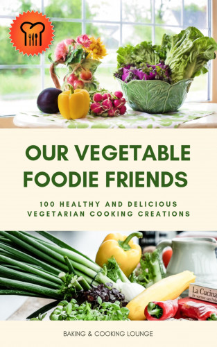 Baking - Cooking Lounge: Our Vegetable Foodie Friends: 100 Healthy and Delicious Vegetarian Cooking Creations
