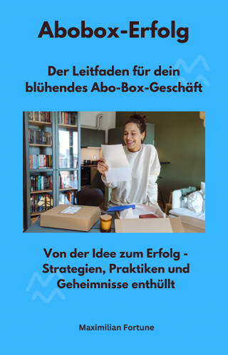 Maximilian Fortune: Abobox-Erfolg - Der Leitfaden für dein blühendes Abo-Box-Geschäft