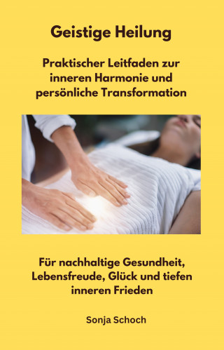 Sonja Schoch: Geistige Heilung - Praktischer Leitfaden zur inneren Harmonie und persönliche Transformation