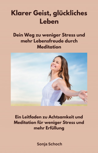 Sonja Schoch: Klarer Geist, glückliches Leben - Dein Weg zu weniger Stress und mehr Lebensfreude durch Meditation