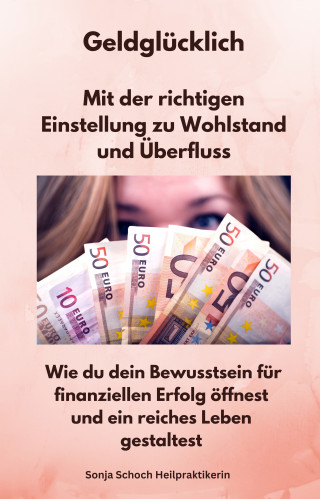 Sonja Schoch Heilpraktikerin: Geldglücklich - Mit der richtigen Einstellung zu Wohlstand und Überfluss