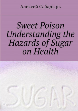 Алексей Сабадырь: Sweet-Poison--understanding-the-health-dangers-of-sugar