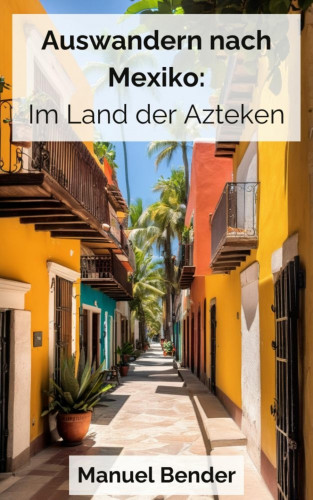 Manuel Bender: Auswandern nach Mexiko: Im Land der Azteken