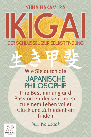 Yuna Nakamura: Ikigai - Der Schlüssel zur Selbstfindung: Wie Sie durch die japanische Philosophie Ihre Bestimmung und Passion entdecken und so zu einem Leben voller Glück und Zufriedenheit finden (inkl. Workbook)