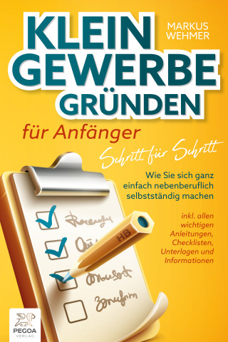 Markus Wehmer: Kleingewerbe gründen für Anfänger - Schritt für Schritt: Wie Sie sich ganz einfach nebenberuflich selbstständig machen (inkl. wichtigen Anleitungen, Checklisten, Unterlagen und Informationen)