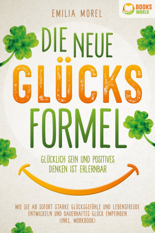 Emilia Morel: Die neue Glücksformel - Glücklich sein und positives Denken ist erlernbar: Wie Sie ab sofort starke Glücksgefühle und Lebensfreude entwickeln und dauerhaftes Glück empfinden (inkl. Workbook)