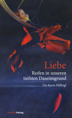 Ute Karin Höllrigl: Liebe - Reifen in unseren tiefsten Daseinsgrund