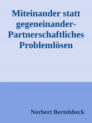 Norbert Bertelsbeck: Miteinander statt gegeneinander-Partnerschaftliches Problemlösen