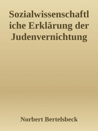 Norbert Bertelsbeck: Sozialwissenschaftliche Erklärung der Judenvernichtung