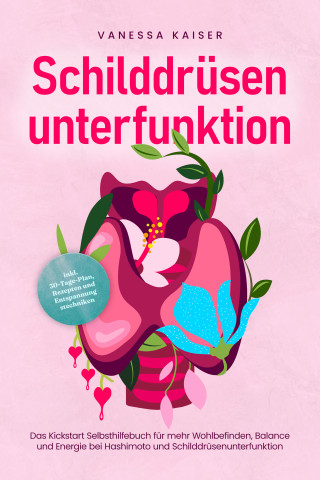 Vanessa Kaiser: Schilddrüsenunterfunktion: Das Kickstart Selbsthilfebuch für mehr Wohlbefinden, Balance und Energie bei Hashimoto und Schilddrüsenunterfunktion - inkl. 30-Tage-Plan, Rezepten und Entspannungstechniken