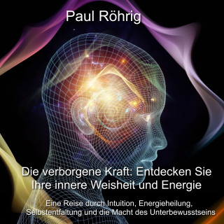 Paul Röhrig: Die verborgene Kraft: Entdecken Sie Ihre innere Weisheit und Energie