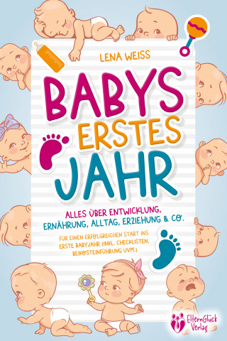 Lena Weiss: Babys erstes Jahr - Der große Baby Ratgeber: Alles über Entwicklung, Ernährung, Alltag, Erziehung & Co. - Für einen erfolgreichen Start ins erste Babyjahr (inkl. Checklisten, Beikosteinführung uvm.)