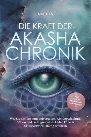 Aja Devi: Die Kraft der Akasha Chronik: Wie Sie das Tor zum universellen Weltengedächtnis öffnen und bedingungslose Liebe, Fülle & Selbstverwirklichung erfahren - inkl. Akasha Meditation & Praxisübungen