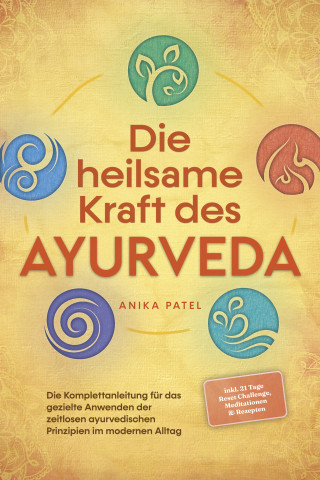 Anika Patel: Die heilsame Kraft des Ayurveda: Die Komplettanleitung für das gezielte Anwenden der zeitlosen ayurvedischen Prinzipien im modernen Alltag - inkl. 21 Tage Reset Challenge, Meditationen & Rezepten