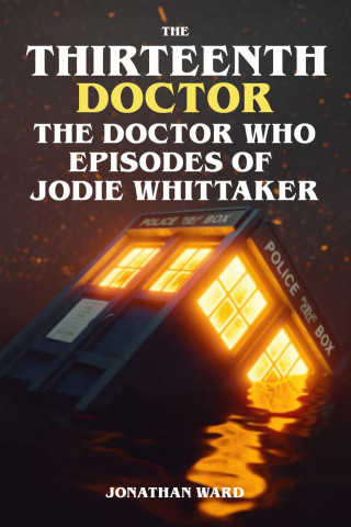 Jonathan Ward: The Thirteenth Doctor - The Doctor Who Episodes of Jodie Whittaker