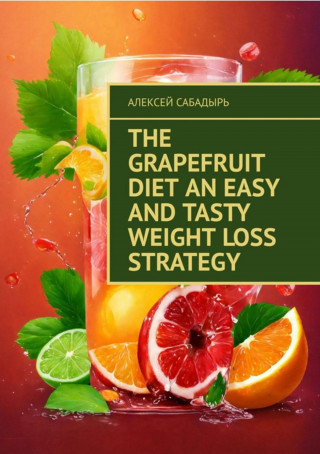 Алексей Сабадырь: The Grapefruit Diet An Easy and Tasty Weight Loss Strategy