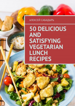 Алексей Сабадырь: 50 delicious and satisfying vegetarian lunch recipes