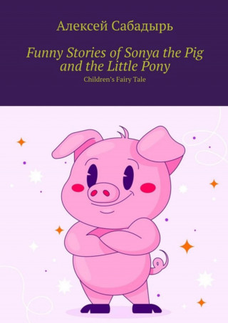 Алексей Сабадырь: Funny stories of Sonya the pig and the little pony
