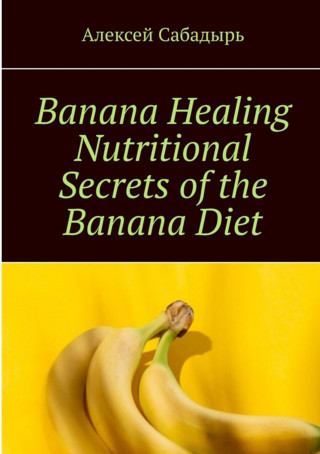 Алексей Сабадырь: Banana Healing Nutritional Secrets of the Banana Diet