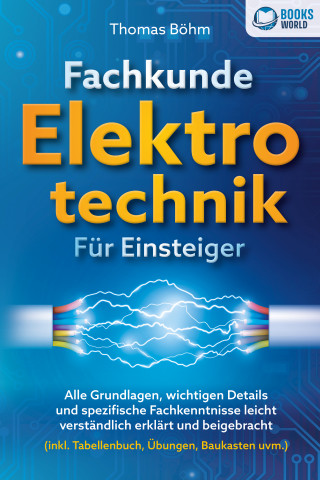 Thomas Böhm: Fachkunde Elektrotechnik für Einsteiger: Alle Grundlagen, wichtigen Details und spezifische Fachkenntnisse leicht verständlich erklärt und beigebracht (inkl. Tabellenbuch, Übungen, Baukasten uvm.)