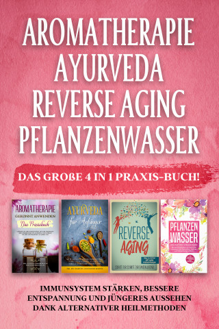 Anita Schönfeld: Aromatherapie | Ayurveda | Reverse Aging | Pflanzenwasser: Das große 4 in 1 Praxis-Buch! Immunsystem stärken, bessere Entspannung und jüngeres Aussehen dank alternativer Heilmethoden