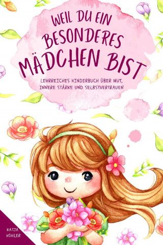 Katja Köhler: Weil du ein besonderes Mädchen bist: Lehrreiches Kinderbuch über Mut, innere Stärke und Selbstvertrauen