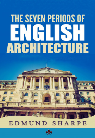 Edmund Sharpe: The Seven Periods of English Architecture