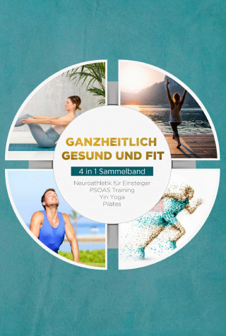 Moritz Engberts: Ganzheitlich gesund und fit - 4 in 1 Sammelband: PSOAS Training | Pilates | Yin Yoga | Neuroathletik für Einsteiger