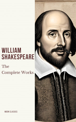 William Shakespeare, Moon Classics: The Complete Works of William Shakespeare (37 plays, 160 sonnets and 5 Poetry Books With Active Table of Contents)