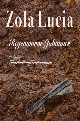 Zola Lucia: Regenwurm Johannes - Unvollständige Tagebuchaufzeichnungen