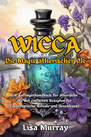 Lisa Murray: Wicca Die Magie Ätherischer Öle