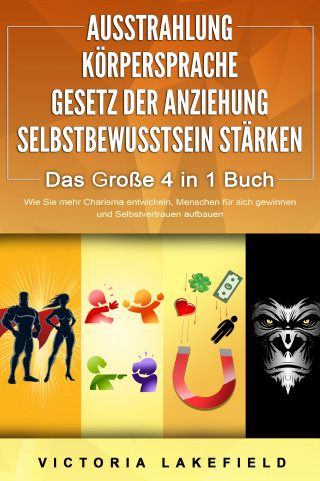 Victoria Lakefield: AUSSTRAHLUNG | KÖRPERSPRACHE | GESETZ DER ANZIEHUNG | SELBSTBEWUSSTSEIN STÄRKEN - Das Große 4 in 1 Buch: Wie Sie mehr Charisma entwickeln, Menschen für sich gewinnen und Selbstvertrauen aufbauen