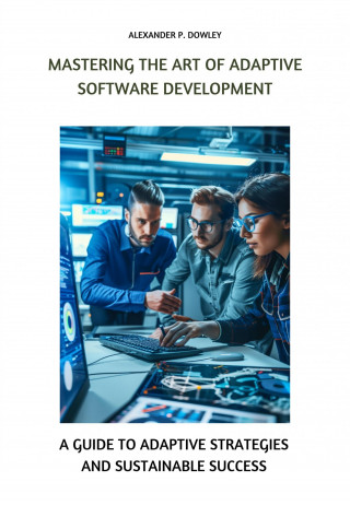 Alexander P. Dowley: Mastering the Art of Adaptive Software Development
