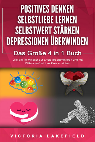 Victoria Lakefield: POSITIVES DENKEN | SELBSTLIEBE LERNEN | SELBSTWERT STÄRKEN | DEPRESSIONEN ÜBERWINDEN - Das Große 4 in 1 Buch: Wie Sie endlich negative Gedanken loswerden und zu einer starken Persönlichkeit werden