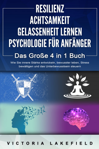 Victoria Lakefield: RESILIENZ | ACHTSAMKEIT | GELASSENHEIT LERNEN | PSYCHOLOGIE FÜR ANFÄNGER - Das Große 4 in1 Buch: Wie Sie innere Stärke entwickeln, bewusster leben, Stress bewältigen und das Unterbewusstsein steuern