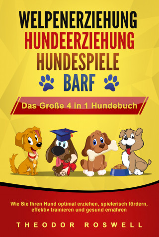 Theodor Roswell: WELPENERZIEHUNG | HUNDEERZIEHUNG | HUNDESPIELE | BARF - Das Große 4 in 1 Hundebuch: Wie Sie Ihren Hund optimal erziehen, spielerisch fördern, effektiv trainieren und gesund ernähren