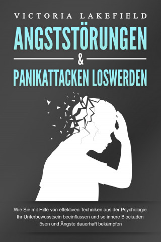 Victoria Lakefield: ANGSTSTÖRUNGEN & PANIKATTACKEN LOSWERDEN: Wie Sie mit Hilfe von effektiven Techniken aus der Psychologie Ihr Unterbewusstsein beeinflussen und so innere Blockaden lösen und Ängste dauerhaft bekämpfen