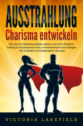 Victoria Lakefield: AUSSTRAHLUNG - Charisma entwickeln: Wie Sie Ihr Selbstbewusstsein stärken und durch Rhetorik Training & Körpersprache eine unwiderstehliche Aura erlangen - inkl. Smalltalk & Schlagfertigkeit Übungen