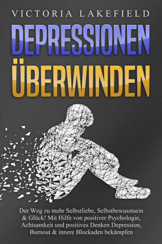 Victoria Lakefield: DEPRESSIONEN ÜBERWINDEN: Der Weg zu mehr Selbstliebe, Selbstbewusstsein & Glück! Mit Hilfe von positiver Psychologie, Achtsamkeit und positives Denken Depression, Burnout & innere Blockaden bekämpfen