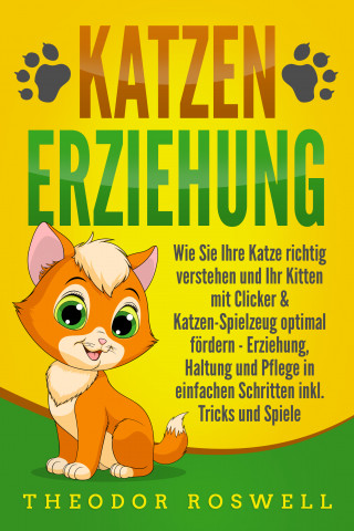 Theodor Roswell: KATZENERZIEHUNG: Wie Sie Ihre Katze richtig verstehen und Ihr Kitten mit Clicker & Katzen-Spielzeug optimal fördern - Erziehung, Haltung und Pflege in einfachen Schritten inkl. Tricks und Spiele