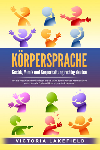 Victoria Lakefield: KÖRPERSPRACHE - Gestik, Mimik und Körperhaltung richtig deuten: Wie Sie erfolgreich Menschen lesen und die Macht der nonverbalen Kommunikation gezielt für mehr Erfolg und Überzeugungskraft einsetzen