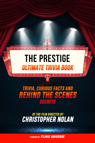 Filmic Universe: The Prestige - Ultimate Trivia Book: Trivia, Curious Facts And Behind The Scenes Secrets Of The Film Directed By Christopher Nolan