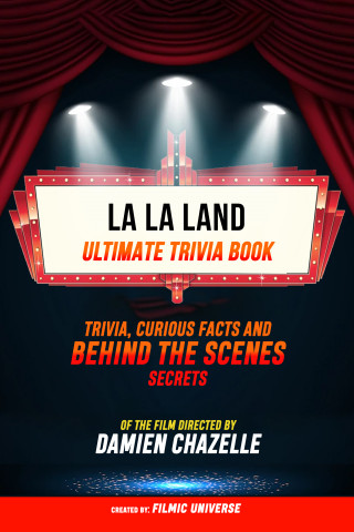 Filmic Universe: La La Land - Ultimate Trivia Book: Trivia, Curious Facts And Behind The Scenes Secrets Of The Film Directed By Damien Chazelle