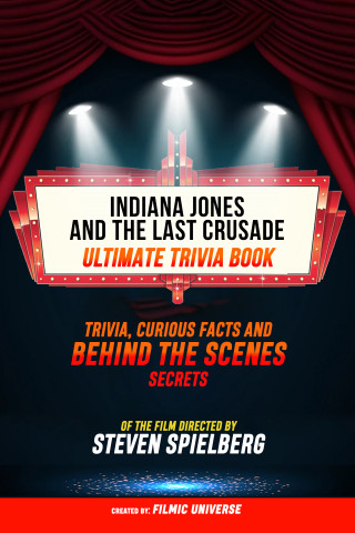 Filmic Universe: Indiana Jones And The Last Crusade - Ultimate Trivia Book: Trivia, Curious Facts And Behind The Scenes Secrets Of The Film Directed By Steven Spielberg