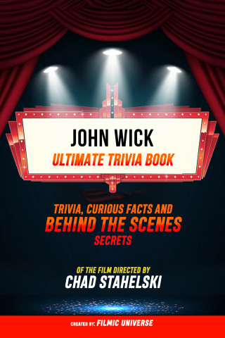 Filmic Universe: John Wick - Ultimate Trivia Book: Trivia, Curious Facts And Behind The Scenes Secrets Of The Film Directed By Chad Stahelski
